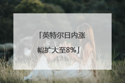 英特尔日内涨幅扩大至8%