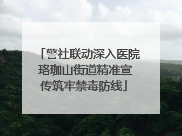 警社联动深入医院 珞珈山街道精准宣传筑牢禁毒防线