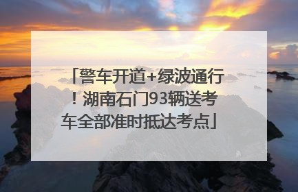 警车开道+绿波通行！湖南石门93辆送考车全部准时抵达考点