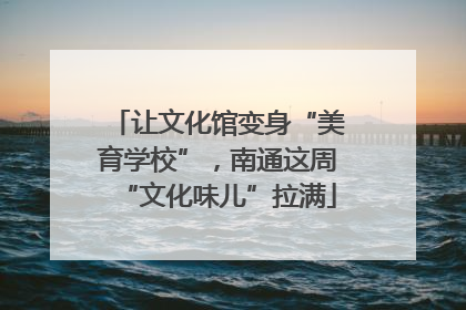 让文化馆变身“美育学校”，南通这周“文化味儿”拉满