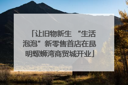 让旧物新生 “生活泡泡”新零售首店在昆明螺蛳湾商贸城开业
