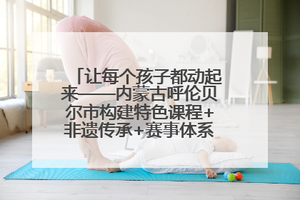 让每个孩子都动起来——内蒙古呼伦贝尔市构建特色课程+非遗传承+赛事体系校园体育生态链