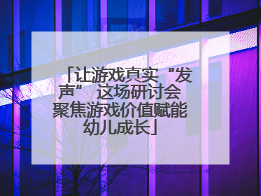 让游戏真实“发声” 这场研讨会聚焦游戏价值赋能幼儿成长