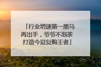 行业增速第一黑马再出手，爷爷不泡茶打造今夏复购王者