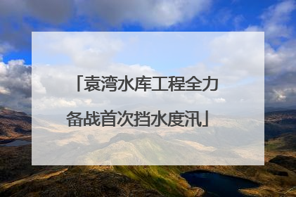袁湾水库工程全力备战首次挡水度汛