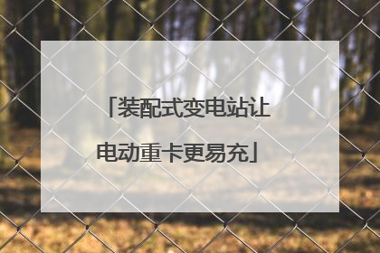 装配式变电站让电动重卡更易充
