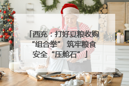 西充：打好夏粮收购“组合拳” 筑牢粮食安全“压舱石”