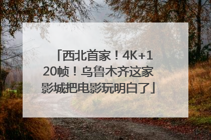 西北首家！4K+120帧！乌鲁木齐这家影城把电影玩明白了