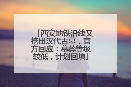 西安地铁沿线又挖出汉代古墓，官方回应：墓葬等级较低，计划回填
