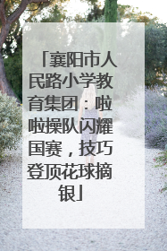 襄阳市人民路小学教育集团：啦啦操队闪耀国赛，技巧登顶花球摘银