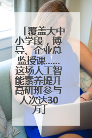 覆盖大中小学段，博导、企业总监授课……这场人工智能素养提升高研班参与人次达30万