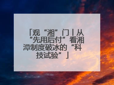 观“湘”门丨从“先用后付”看湘潭制度破冰的“科技试验”