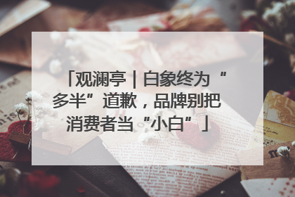 观澜亭｜白象终为“多半”道歉，品牌别把消费者当“小白”