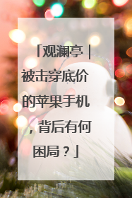 观澜亭｜被击穿底价的苹果手机，背后有何困局？