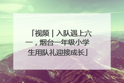 视频｜入队遇上六一，烟台一年级小学生用队礼迎接成长