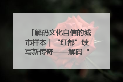 解码文化自信的城市样本｜“红都”续写新传奇——解码“共和国摇篮”瑞金的文化自信样本