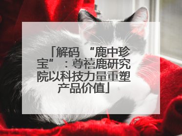 解码 “鹿中珍宝”：尊禧鹿研究院以科技力量重塑产品价值