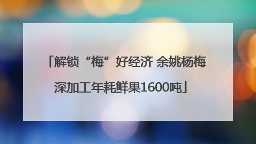 解锁“梅”好经济 余姚杨梅深加工年耗鲜果1600吨