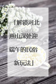 解锁河北燕山深处迎端午的民俗新玩法