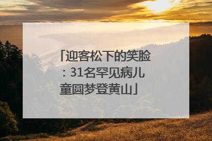 迎客松下的笑脸：31名罕见病儿童圆梦登黄山