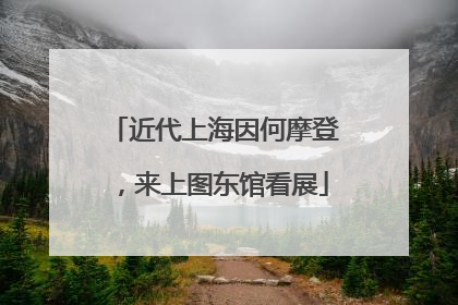 近代上海因何摩登，来上图东馆看展
