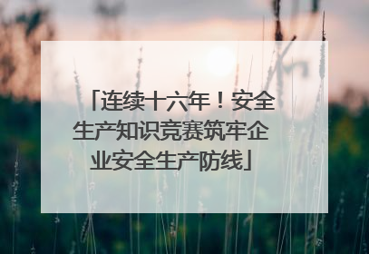 连续十六年！安全生产知识竞赛筑牢企业安全生产防线