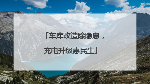 车库改造除隐患，充电升级惠民生