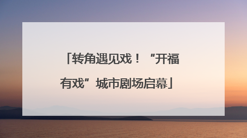 转角遇见戏！“开福有戏”城市剧场启幕