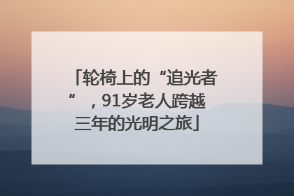 轮椅上的“追光者”，91岁老人跨越三年的光明之旅