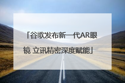 谷歌发布新一代AR眼镜 立讯精密深度赋能
