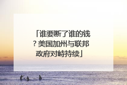 谁要断了谁的钱？美国加州与联邦政府对峙持续