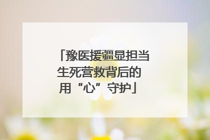 豫医援疆显担当 生死营救背后的用“心”守护