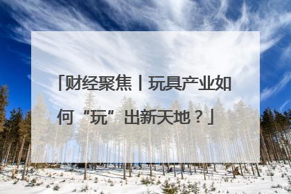 财经聚焦丨玩具产业如何“玩”出新天地？