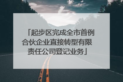 起步区完成全市首例合伙企业直接转型有限责任公司登记业务
