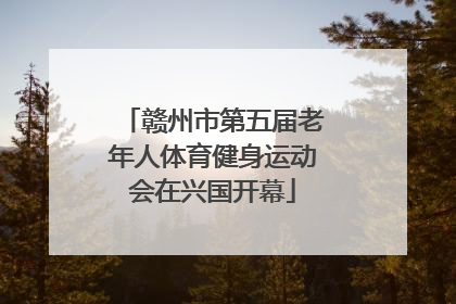 赣州市第五届老年人体育健身运动会在兴国开幕