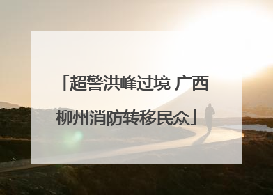 超警洪峰过境 广西柳州消防转移民众