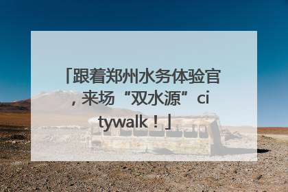 跟着郑州水务体验官，来场“双水源”citywalk！