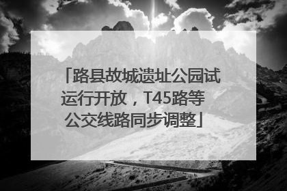 路县故城遗址公园试运行开放，T45路等公交线路同步调整