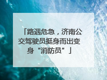 路遇危急，济南公交驾驶员挺身而出变身“消防员”