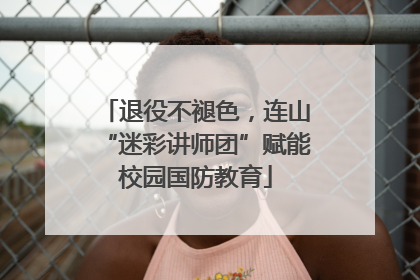 退役不褪色，连山“迷彩讲师团”赋能校园国防教育