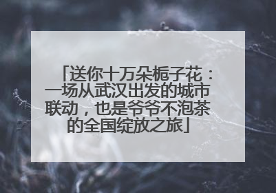 送你十万朵栀子花：一场从武汉出发的城市联动，也是爷爷不泡茶的全国绽放之旅
