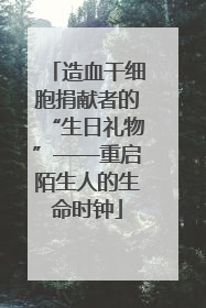 造血干细胞捐献者的“生日礼物”——重启陌生人的生命时钟
