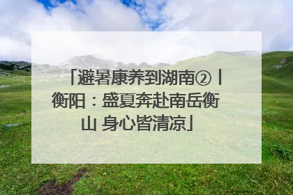 避暑康养到湖南②丨衡阳：盛夏奔赴南岳衡山 身心皆清凉
