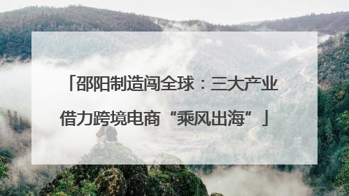 邵阳制造闯全球：三大产业借力跨境电商“乘风出海”