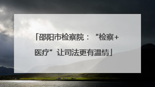 邵阳市检察院：“检察+医疗”让司法更有温情