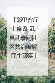 邻里客厅七度议 武昌武泰闸社区共治破解民生顽疾