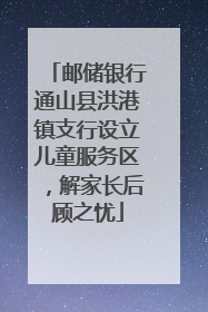 邮储银行通山县洪港镇支行设立儿童服务区，解家长后顾之忧