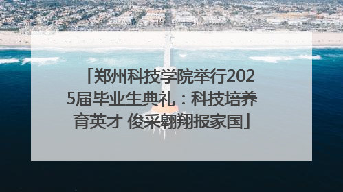 郑州科技学院举行2025届毕业生典礼：科技培养育英才 俊采翱翔报家国