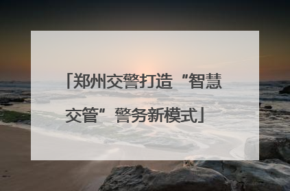 郑州交警打造“智慧交管”警务新模式