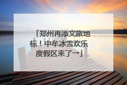 郑州再添文旅地标！中牟冰雪欢乐度假区来了→